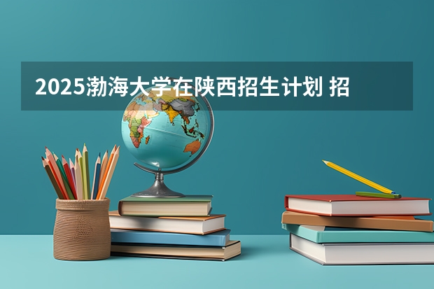 2025渤海大学在陕西招生计划 招生人数预测