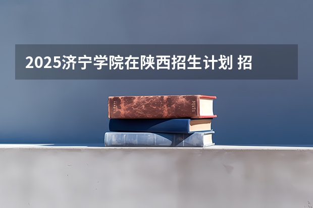 2025济宁学院在陕西招生计划 招生人数预测