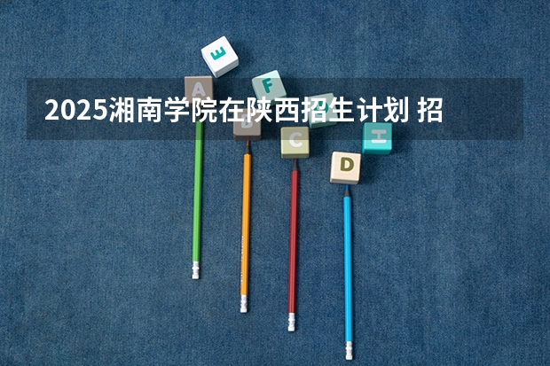 2025湘南学院在陕西招生计划 招生人数预测