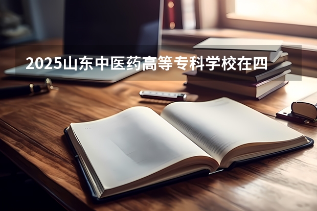 2025山东中医药高等专科学校在四川招生计划 招生人数预测
