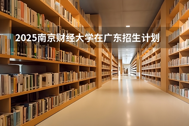 2025南京财经大学在广东招生计划 招生人数预测