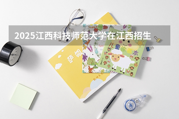 2025江西科技师范大学在江西招生计划 招生人数预测