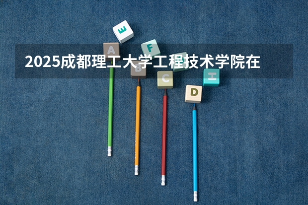 2025成都理工大学工程技术学院在黑龙江招生计划 招生人数预测