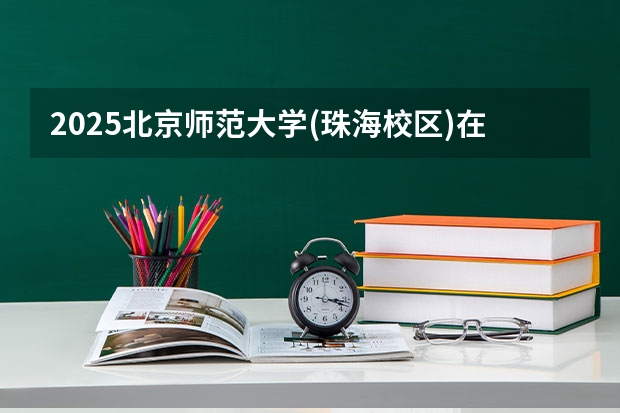 2025北京师范大学(珠海校区)在黑龙江招生计划 招生人数预测