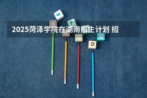 2025菏泽学院在湖南招生计划 招生人数预测