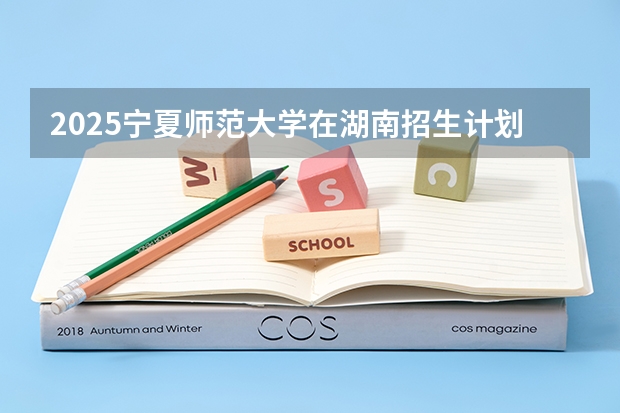 2025宁夏师范大学在湖南招生计划 招生人数预测