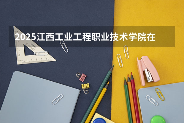 2025江西工业工程职业技术学院在广西招生计划 招生人数预测