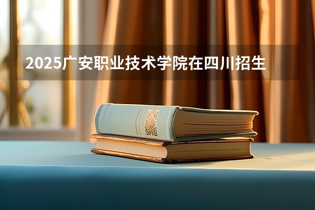 2025广安职业技术学院在四川招生计划 招生人数预测