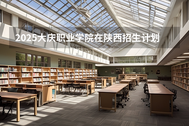 2025大庆职业学院在陕西招生计划 招生人数预测