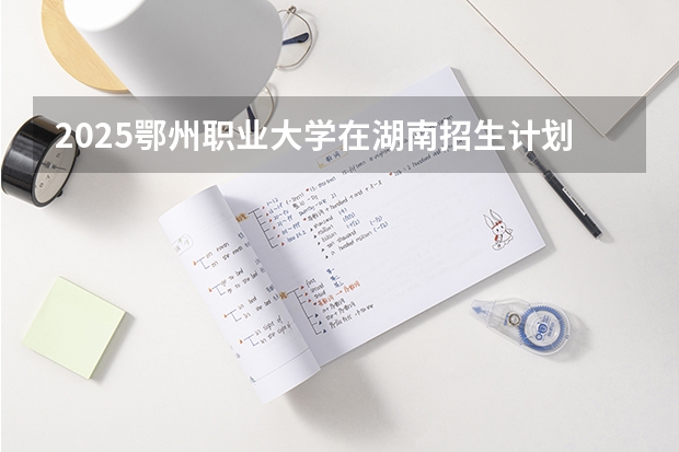 2025鄂州职业大学在湖南招生计划 招生人数预测