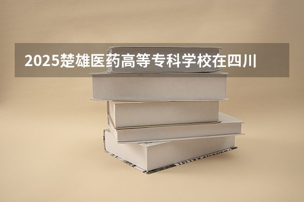 2025楚雄医药高等专科学校在四川招生计划 招生人数预测