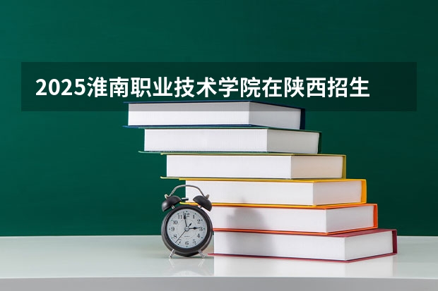 2025淮南职业技术学院在陕西招生计划 招生人数预测