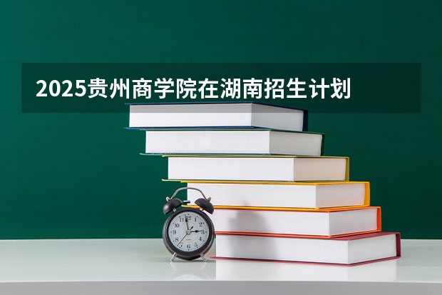 2025贵州商学院在湖南招生计划 招生人数预测
