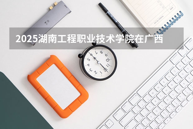 2025湖南工程职业技术学院在广西招生计划 招生人数预测
