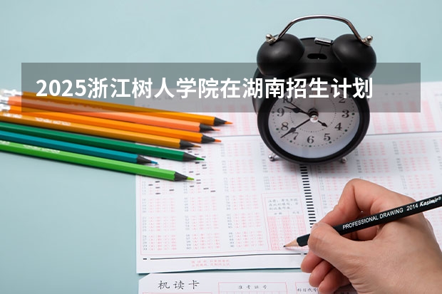 2025浙江树人学院在湖南招生计划 招生人数预测