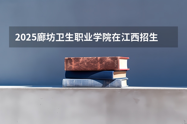 2025廊坊卫生职业学院在江西招生计划 招生人数预测
