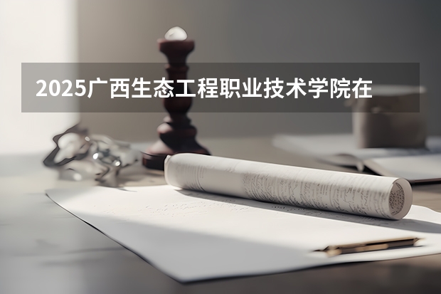 2025广西生态工程职业技术学院在广西招生计划 招生人数预测