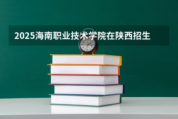 2025海南职业技术学院在陕西招生计划 招生人数预测