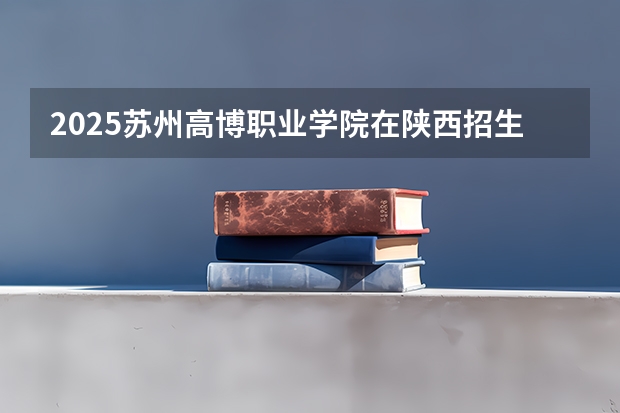 2025苏州高博职业学院在陕西招生计划 招生人数预测