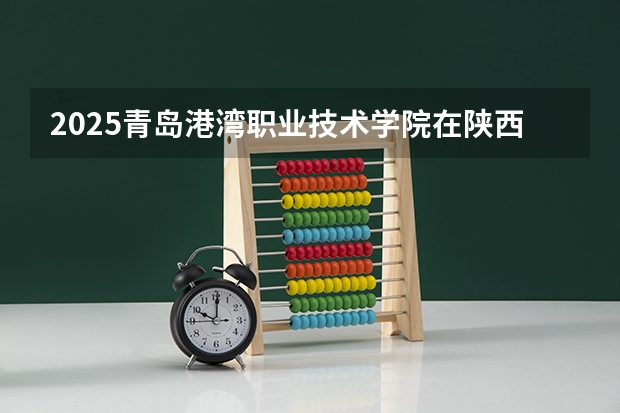 2025青岛港湾职业技术学院在陕西招生计划 招生人数预测