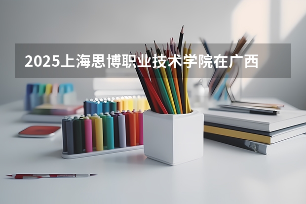 2025上海思博职业技术学院在广西招生计划 招生人数预测