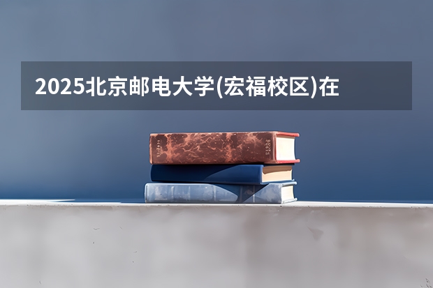 2025北京邮电大学(宏福校区)在贵州招生计划 招生人数预测