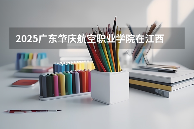 2025广东肇庆航空职业学院在江西招生计划 招生人数预测