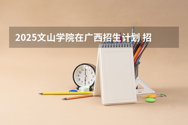 2025文山学院在广西招生计划 招生人数预测