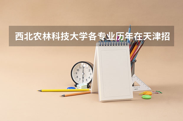 西北农林科技大学各专业历年在天津招生人数是多少