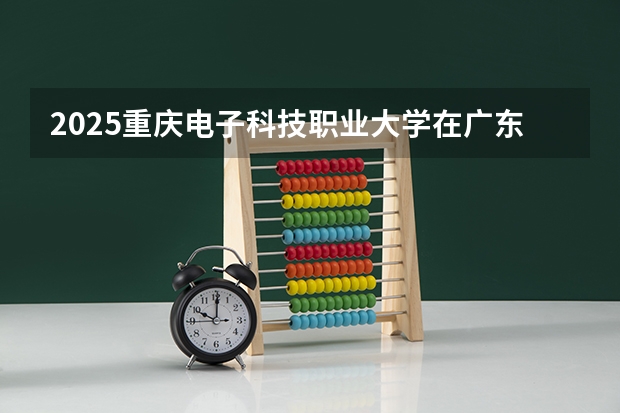 2025重庆电子科技职业大学在广东招生计划 招生人数预测