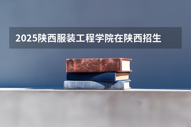 2025陕西服装工程学院在陕西招生计划 招生人数预测