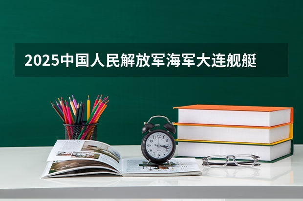 2025中国人民解放军海军大连舰艇学院在江西招生计划 招生人数预测