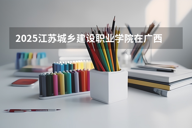 2025江苏城乡建设职业学院在广西招生计划 招生人数预测