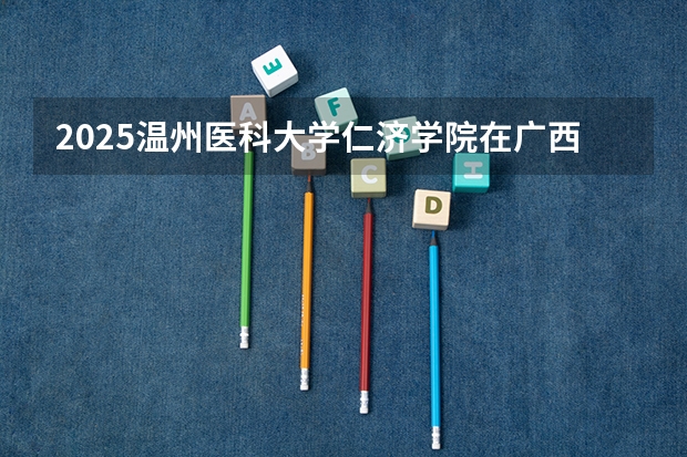2025温州医科大学仁济学院在广西招生计划 招生人数预测