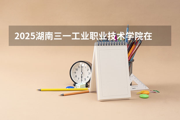 2025湖南三一工业职业技术学院在陕西招生计划 招生人数预测