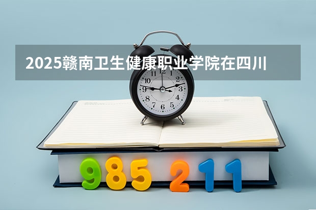 2025赣南卫生健康职业学院在四川招生计划 招生人数预测