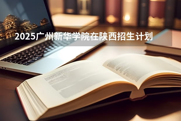 2025广州新华学院在陕西招生计划 招生人数预测