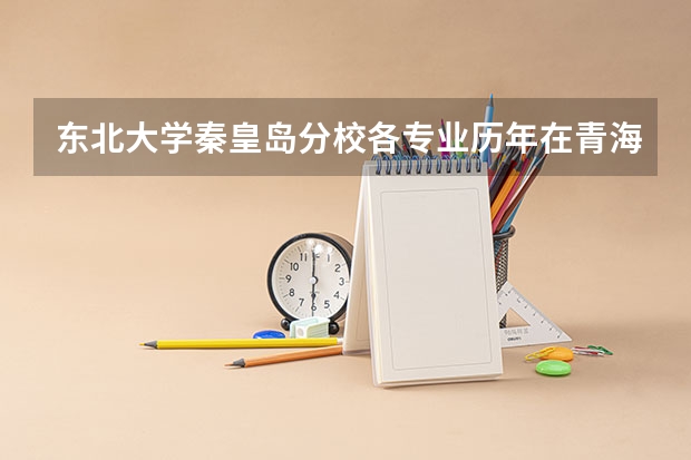 东北大学秦皇岛分校各专业历年在青海招生人数是多少
