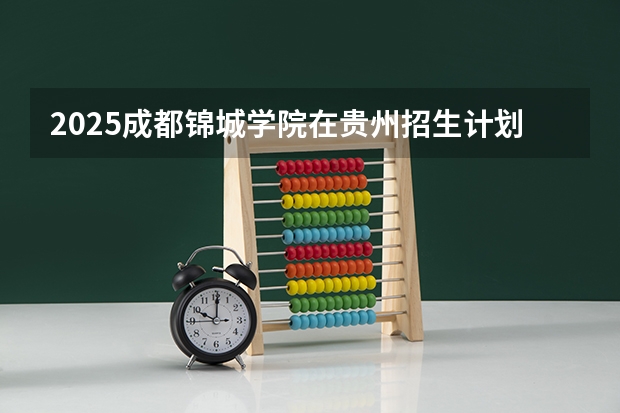 2025成都锦城学院在贵州招生计划 招生人数预测