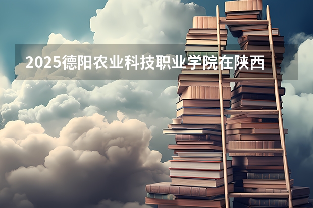 2025德阳农业科技职业学院在陕西招生计划 招生人数预测