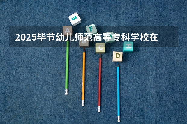 2025毕节幼儿师范高等专科学校在广西招生计划 招生人数预测