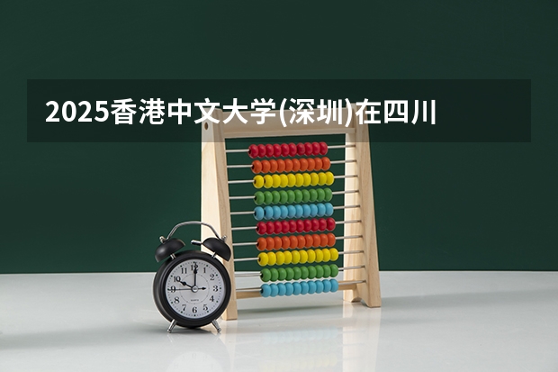 2025香港中文大学(深圳)在四川招生计划 招生人数预测