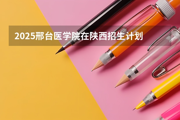 2025邢台医学院在陕西招生计划 招生人数预测