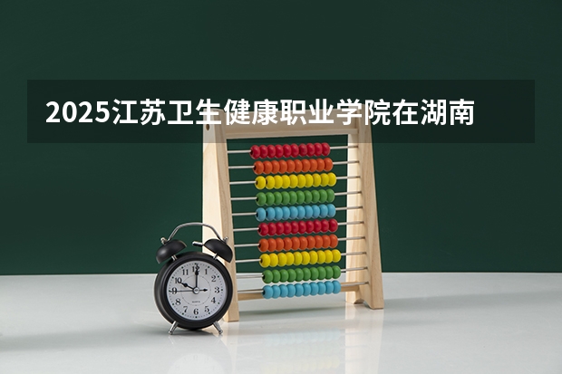 2025江苏卫生健康职业学院在湖南招生计划 招生人数预测