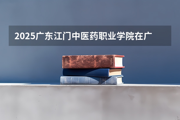 2025广东江门中医药职业学院在广东招生计划 招生人数预测