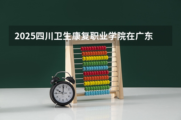 2025四川卫生康复职业学院在广东招生计划 招生人数预测